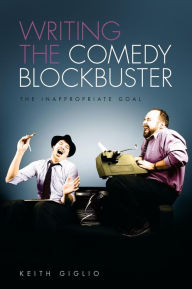 Title: Writing the Comedy Blockbuster: The Inappropriate Goal, Author: Keith Giglio