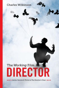 Title: The Working Film Director-2nd edition: How To Arrive, Survive and Thrive in the Director's Chair, Author: Charles Wilkinson