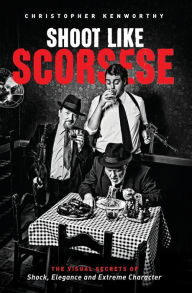 Title: Shoot Like Scorsese: The Visual Secrets of Shock, Elegance, and Extreme Character, Author: Christopher Kenworthy