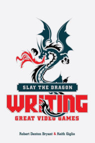 Title: Slay the Dragon: Writing Great Video Games, Author: Robert Denton Bryant