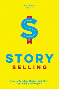 Free downloading of ebook Story Selling: How to Develop, Market, and Pitch Your Film & TV Projects 9781615932818 by Heather Hale 