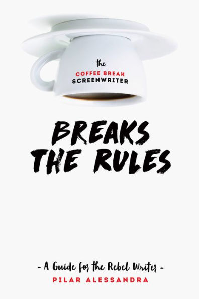 the Coffee Break Screenwriter Breaks Rules: A Guide for Rebel Writer