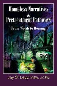 Title: Homeless Narratives & Pretreatment Pathways: From Words to Housing, Author: Jay S Levy
