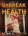 How to UnBreak Your Health: Your Map to the World of Complementary and Alternative Therapies, 2nd Edition