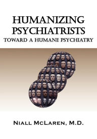 Title: Humanizing Psychiatrists: Toward a Humane Psychiatry: An Application of the Philosophy of Science to Psychiatry, Author: Niall McLaren