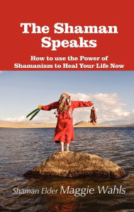 Title: The Shaman Speaks: How to Use the Power of Shamanism to Heal Your Life Now, Author: Maggie Wahls