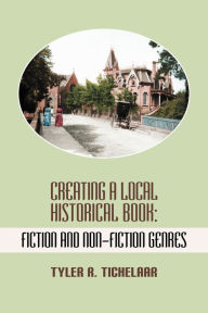 Title: Creating a Local Historical Book: Fiction and Non-Fiction Genres, Author: Tyler R Tichelaar