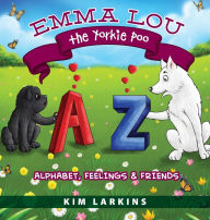 Title: Emma Lou the Yorkie Poo: Alphabet, Feelings and Friends, Author: Kim Larkins