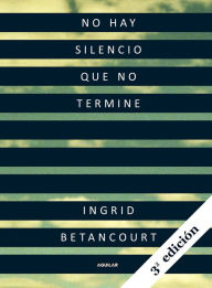 Title: No hay silencio que no termine (Even Silence Has an End), Author: Ingrid Betancourt