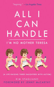 Title: All I Can Handle: I'm No Mother Teresa: A Life Raising Three Daughters with Autism, Author: Kim Stagliano Rossi