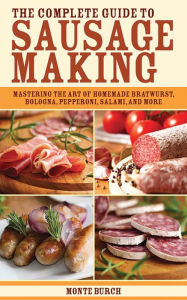 Title: The Complete Guide to Sausage Making: Mastering the Art of Homemade Bratwurst, Bologna, Pepperoni, Salami, and More, Author: Monte Burch