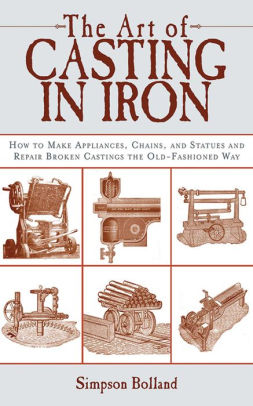 The Art of Casting in Iron How to Make Appliances Chains and Statues and Repair Broken Castings the OldFashioned Way