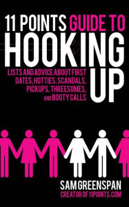 Title: 11 Points Guide to Hooking Up: Lists and Advice about First Dates, Hotties, Scandals, Pick-ups, Threesomes, and Booty Calls, Author: Sam Greenspan