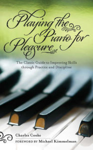 Title: Playing the Piano for Pleasure: The Classic Guide to Improving Skills through Practice and Discipline, Author: Charles Cooke