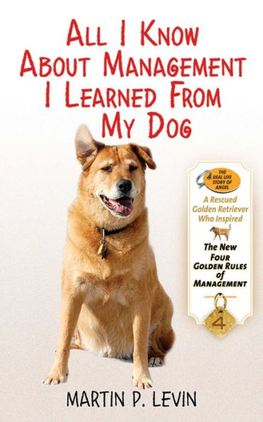 All I Know About Management Learned from My Dog: the Real Story of Angel, a Rescued Golden Retriever, Who Inspired New Four Rules