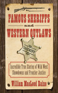 Title: Famous Sheriffs and Western Outlaws: Incredible True Stories of Wild West Showdowns and Frontier Justice, Author: William MacLeod Raine