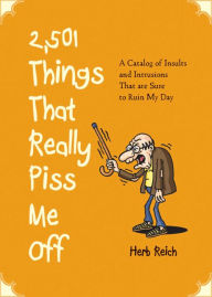 Title: 2,501 Things That Really Piss Me Off: A Catalog of Insults and Intrusions That are Sure to Ruin My Day, Author: Herb W. Reich
