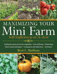 Title: Maximizing Your Mini Farm: Self-Sufficiency on 1/4 Acre, Author: Brett L. Markham