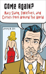 Title: Come Again?: Racy Slang, Expletives, and Curses from Around the World, Author: Jeremy R. Ellis