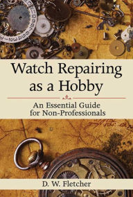 Title: Watch Repairing as a Hobby: An Essential Guide for Non-Professionals, Author: D W. Fletcher