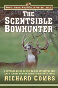 Title: The Scentsible Bowhunter: A Detailed Guide on How to Use Attractor and Cover Scents to Lure Trophy Bucks Into Range, Author: Richard Combs