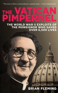 Title: The Vatican Pimpernel: The World War II Exploits of the Monsignor Who Saved Over 6,500 Lives, Author: Brian Fleming