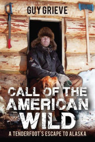 Title: Call of the American Wild: A Tenderfoot's Escape to Alaska, Author: Guy Grieve