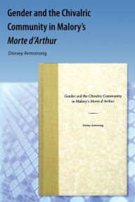 Title: Gender and the Chivalric Community in Malory's Morte d'Arthur, Author: Dorsey Armstrong