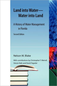 Title: Land into Water--Water into Land: A History of Water Management in Florida / Edition 2, Author: Nelson M. Blake