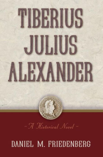 Tiberius Julius Alexander: A Historical Novel By Daniel M. Friedenberg 