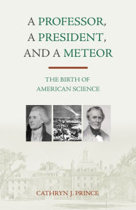 Title: A Professor, A President, and A Meteor: The Birth of American Science, Author: Cathryn J. Prince
