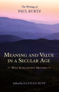 Title: Meaning and Value in a Secular Age: Why Eupraxsophy Matters - The Writings of Paul Kurtz, Author: Paul Kurtz