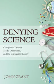 Title: Denying Science: Conspiracy Theories, Media Distortions, and the War Against Reality, Author: John Grant