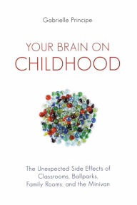 Title: Your Brain on Childhood: The Unexpected Side Effects of Classrooms, Ballparks, Family Rooms, and the Minivan, Author: Gabrielle Principe