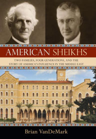 Title: American Sheikhs: Two Families, Four Generations, and the Story of America's Influence in the Middle East, Author: Brian VanDeMark