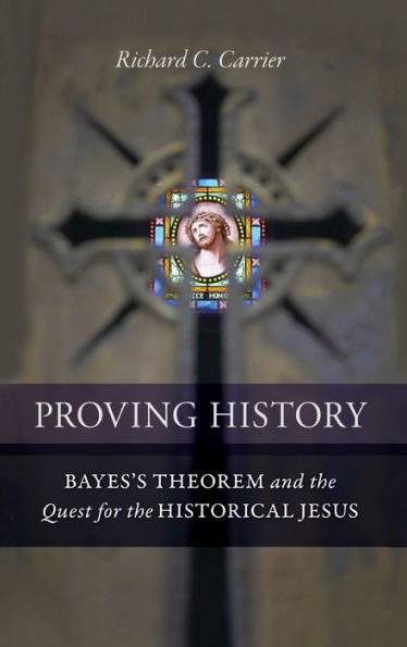 Proving History: Bayes's Theorem and the Quest for the Historical Jesus