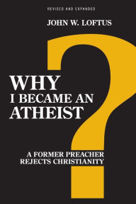 Title: Why I Became an Atheist: A Former Preacher Rejects Christianity (Revised & Expanded), Author: John W. Loftus