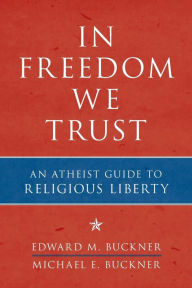 Title: In Freedom We Trust: An Atheist Guide to Religious Liberty, Author: Edward M. Buckner