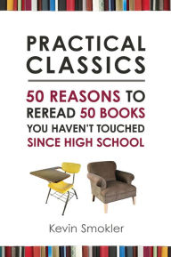 Title: Practical Classics: 50 Reasons to Reread 50 Books You Haven't Touched Since High School, Author: Kevin Smokler