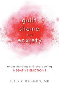 Title: Guilt, Shame, and Anxiety: Understanding and Overcoming Negative Emotions, Author: Peter R. Breggin M.D.