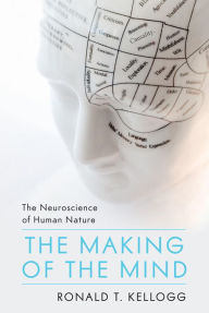 Title: The Making of the Mind: The Neuroscience of Human Nature, Author: Ronald T. Kellogg