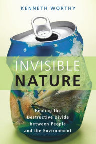 Title: Invisible Nature: Healing the Destructive Divide Between People and the Environment, Author: Kenneth Worthy