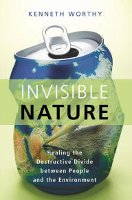 Title: Invisible Nature: Healing the Destructive Divide Between People and the Environment, Author: Kenneth Worthy