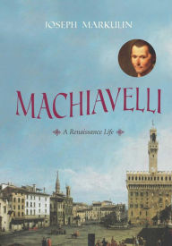 Title: Machiavelli: A Renaissance Life, Author: Joseph Markulin