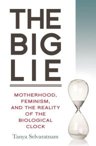 Title: The Big Lie: Motherhood, Feminism, and the Reality of the Biological Clock, Author: Tanya Selvaratnam