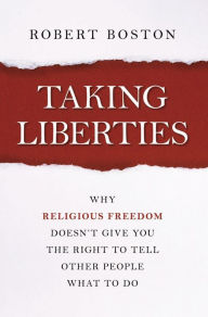 Title: Taking Liberties: Why Religious Freedom Doesn't Give You the Right to Tell Other People What to Do, Author: Robert Boston