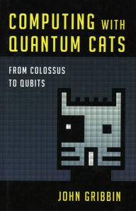 Title: Computing with Quantum Cats: From Colossus to Qubits, Author: John Gribbin