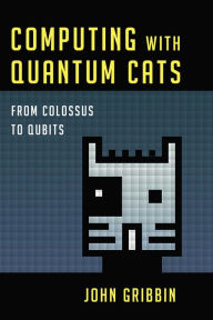 Title: Computing with Quantum Cats: From Colossus to Qubits, Author: John Gribbin