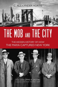 Title: The Mob and the City: The Hidden History of How the Mafia Captured New York, Author: C. Alexander Hortis