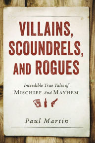 Title: Villains, Scoundrels, and Rogues: Incredible True Tales of Mischief and Mayhem, Author: Paul Martin